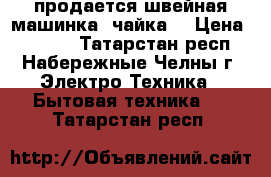 продается швейная машинка “чайка“ › Цена ­ 2 000 - Татарстан респ., Набережные Челны г. Электро-Техника » Бытовая техника   . Татарстан респ.